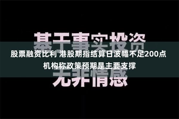 股票融资比利 港股期指结算日波幅不足200点 机构称政策预期是主要支撑