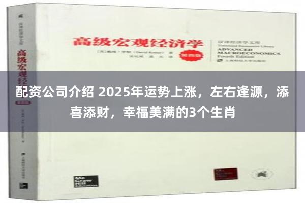 配资公司介绍 2025年运势上涨，左右逢源，添喜添财，幸福美满的3个生肖