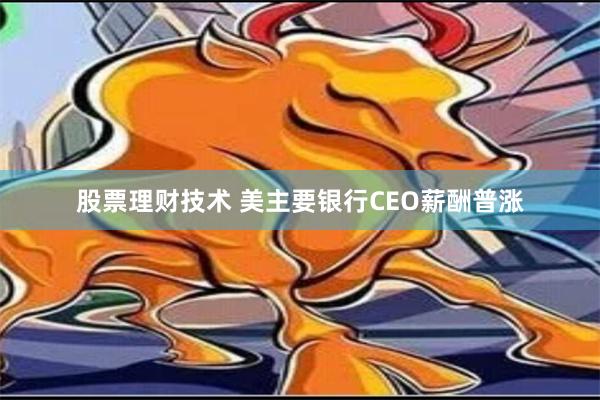 股票理财技术 美主要银行CEO薪酬普涨