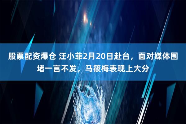 股票配资爆仓 汪小菲2月20日赴台，面对媒体围堵一言不发，马筱梅表现上大分