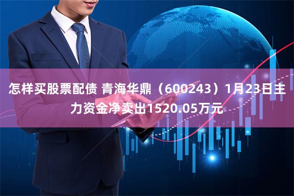 怎样买股票配债 青海华鼎（600243）1月23日主力资金净卖出1520.05万元